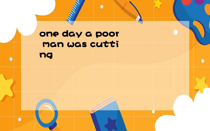 one day a poor man was cutting