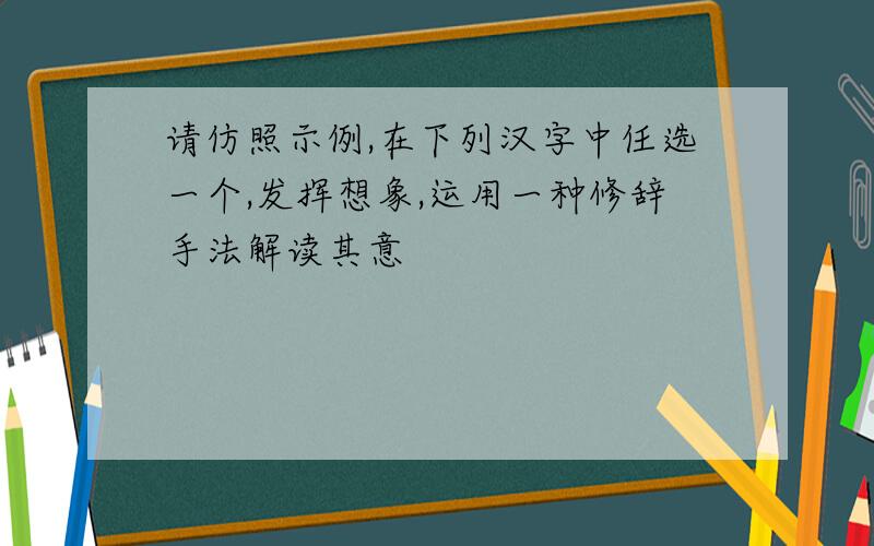 请仿照示例,在下列汉字中任选一个,发挥想象,运用一种修辞手法解读其意