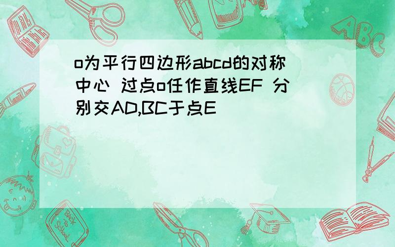 o为平行四边形abcd的对称中心 过点o任作直线EF 分别交AD,BC于点E