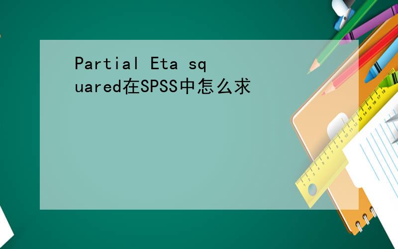 Partial Eta squared在SPSS中怎么求