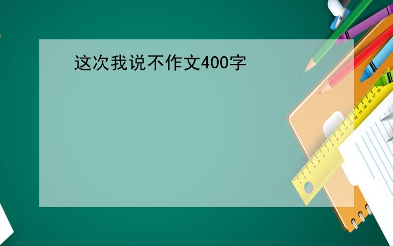 这次我说不作文400字