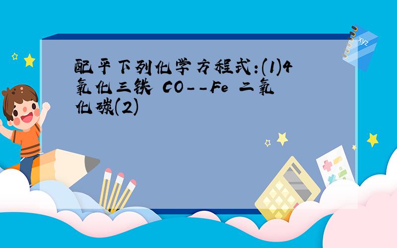 配平下列化学方程式:(1)4氧化三铁 CO--Fe 二氧化碳(2)