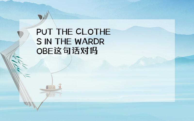 PUT THE CLOTHES IN THE WARDROBE这句话对吗