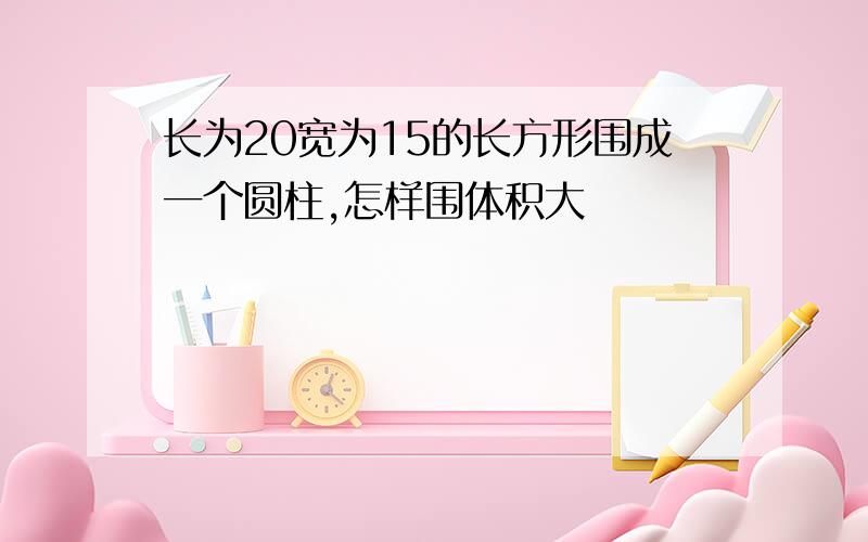 长为20宽为15的长方形围成一个圆柱,怎样围体积大