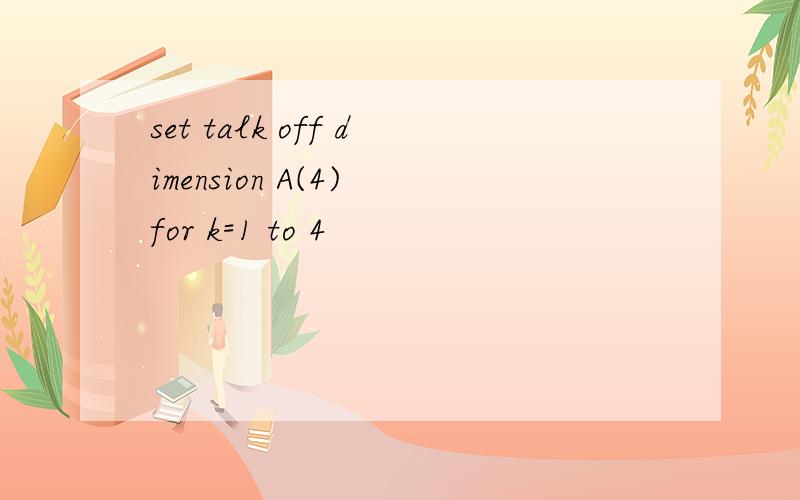 set talk off dimension A(4) for k=1 to 4