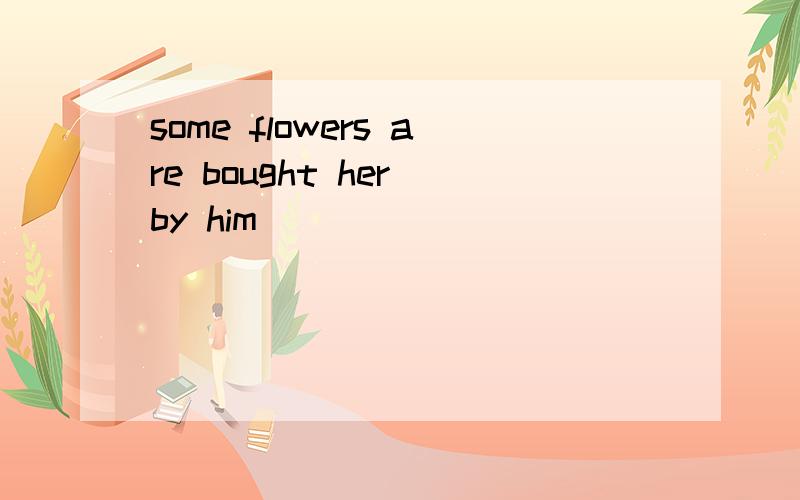 some flowers are bought her by him