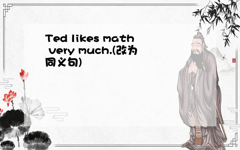 Ted likes math very much.(改为同义句)