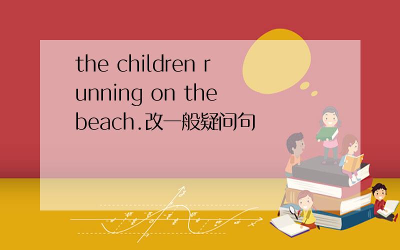 the children running on the beach.改一般疑问句
