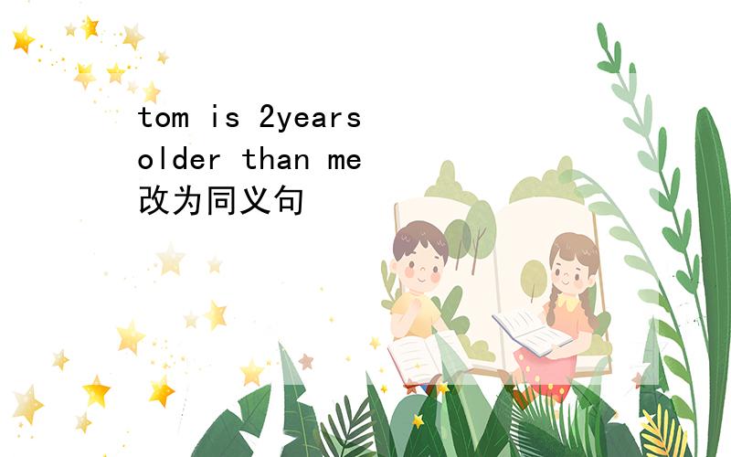 tom is 2years older than me 改为同义句