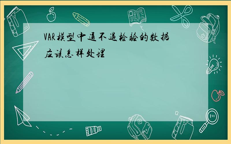 VAR模型中通不过检验的数据应该怎样处理