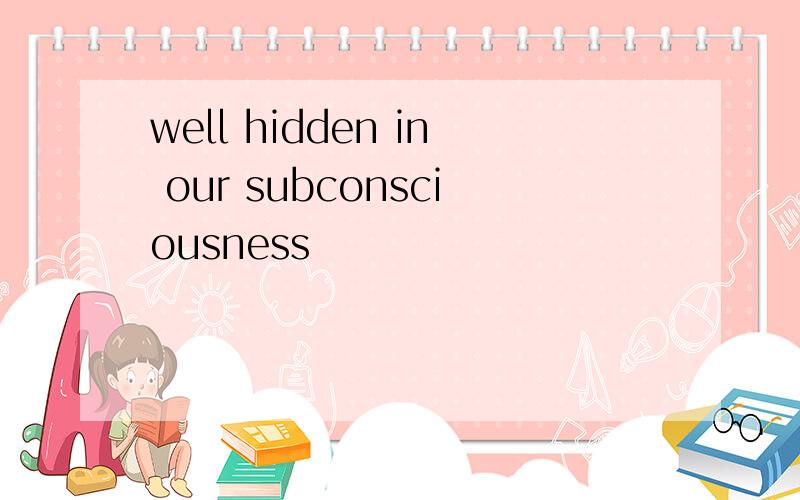 well hidden in our subconsciousness