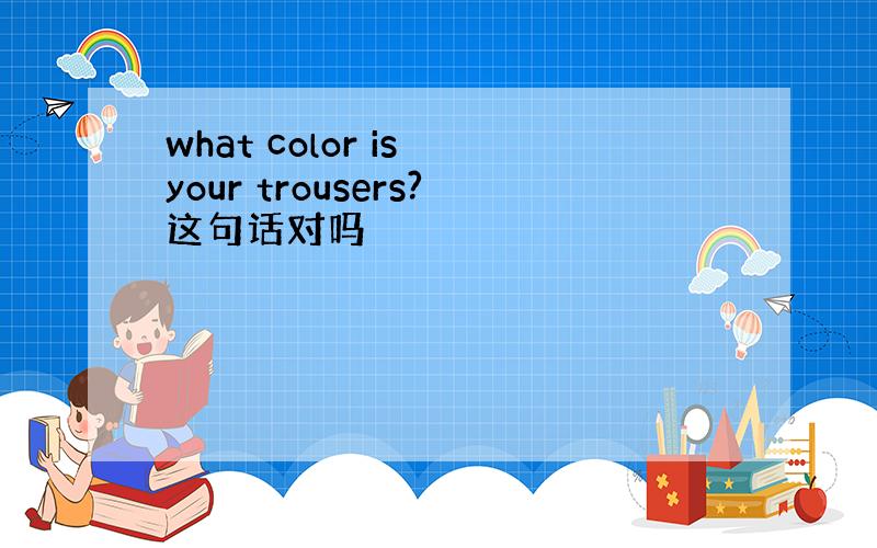 what color is your trousers?这句话对吗
