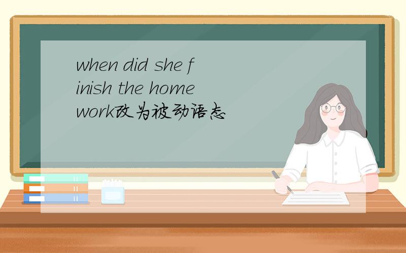 when did she finish the homework改为被动语态