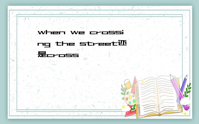 when we crossing the street还是cross
