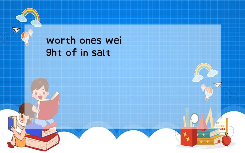 worth ones weight of in salt