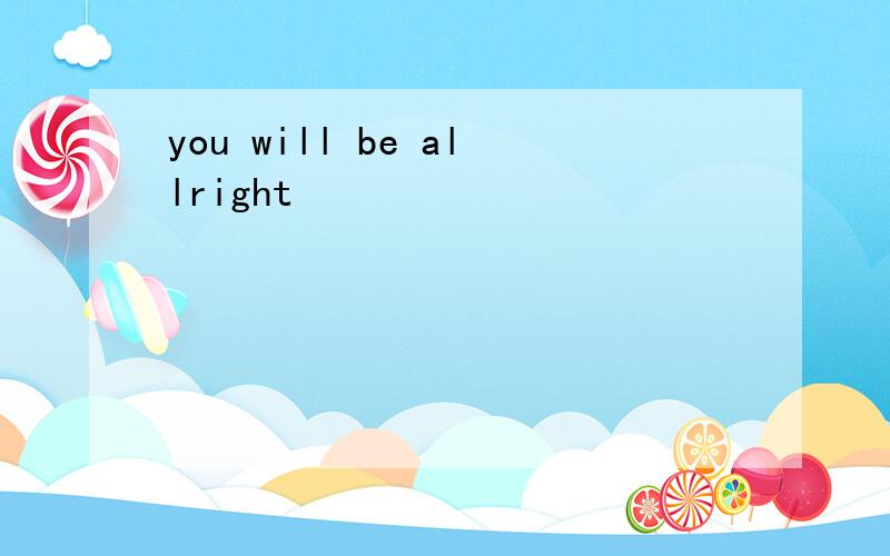 you will be allright