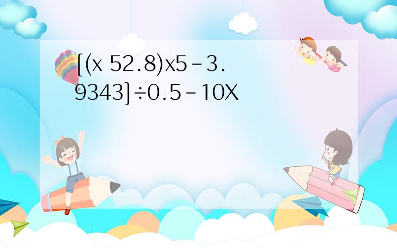 [(x 52.8)x5-3.9343]÷0.5-10X