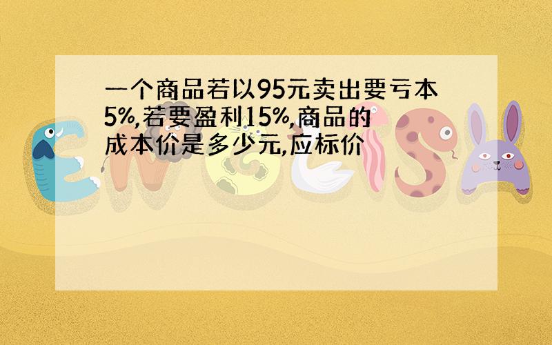 一个商品若以95元卖出要亏本5%,若要盈利15%,商品的成本价是多少元,应标价