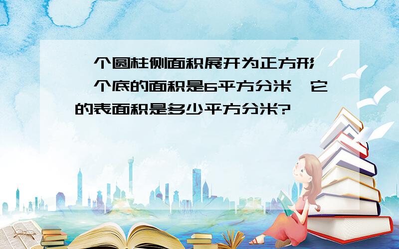 一个圆柱侧面积展开为正方形,一个底的面积是6平方分米,它的表面积是多少平方分米?