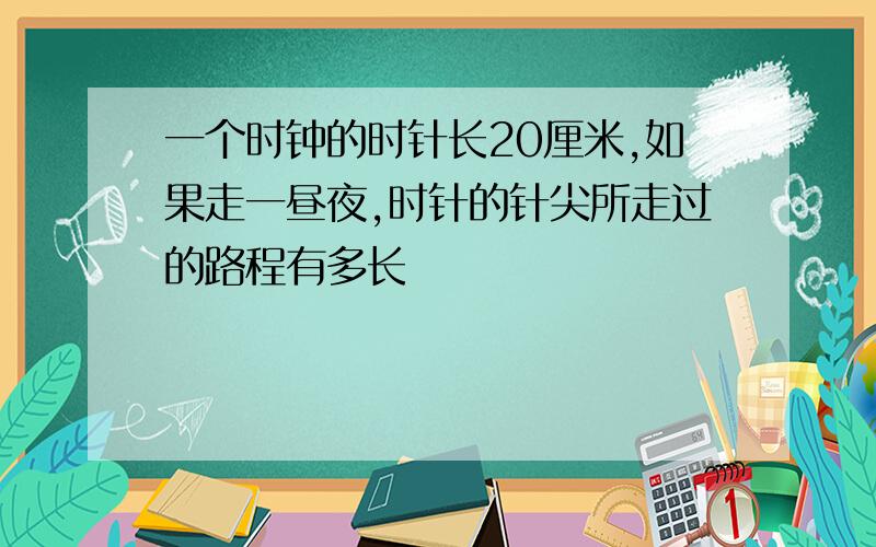 一个时钟的时针长20厘米,如果走一昼夜,时针的针尖所走过的路程有多长