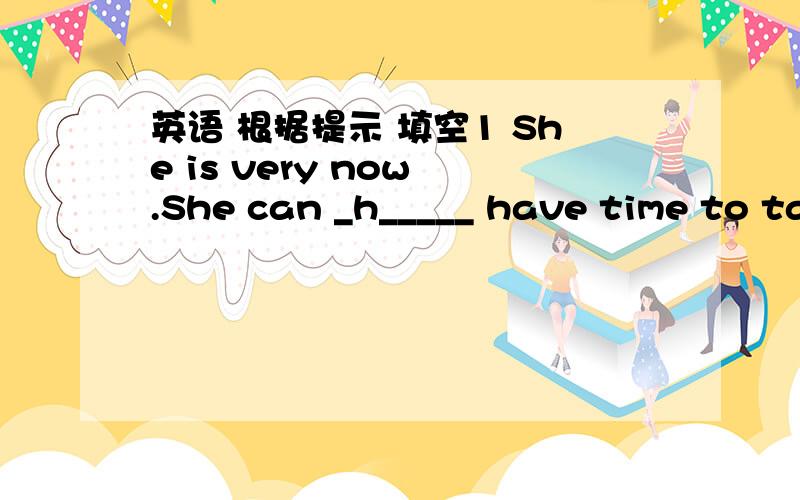 英语 根据提示 填空1 She is very now .She can _h_____ have time to ta