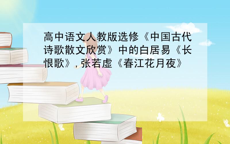 高中语文人教版选修《中国古代诗歌散文欣赏》中的白居易《长恨歌》,张若虚《春江花月夜》