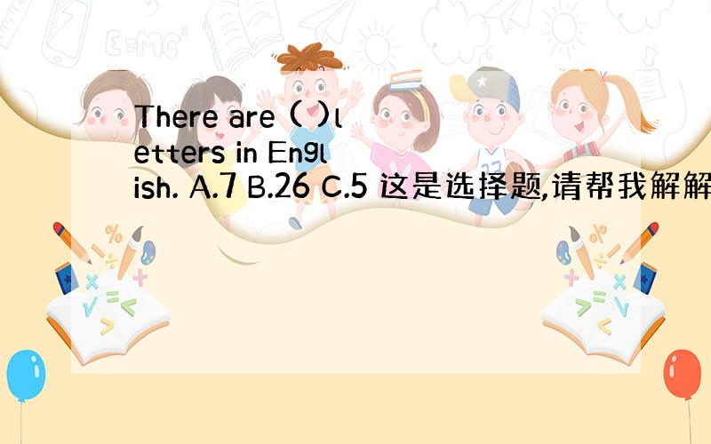There are ( )letters in English. A.7 B.26 C.5 这是选择题,请帮我解解,谢谢