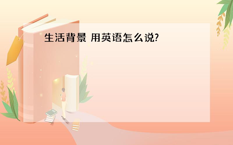 生活背景 用英语怎么说?