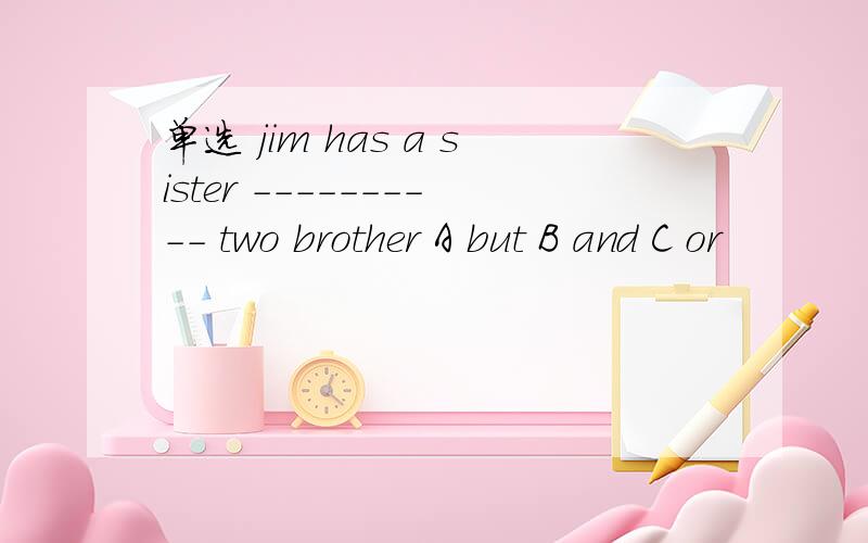 单选 jim has a sister ---------- two brother A but B and C or