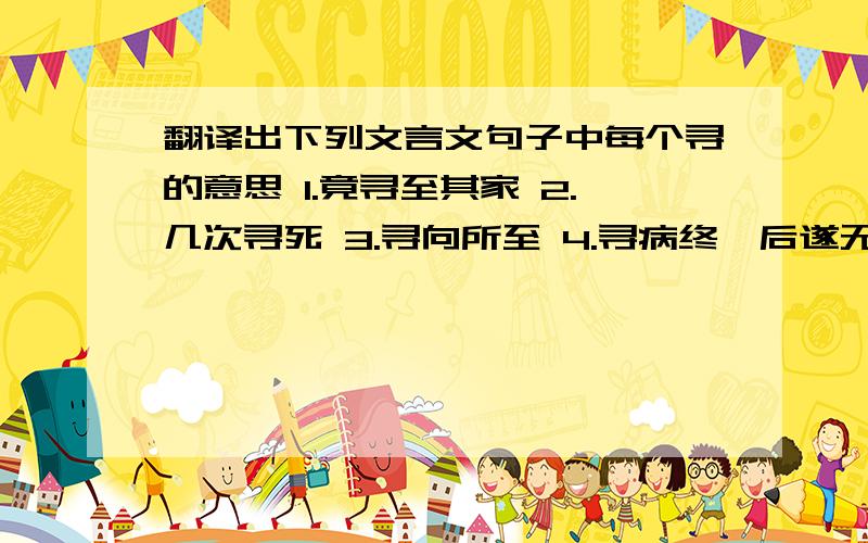 翻译出下列文言文句子中每个寻的意思 1.竟寻至其家 2.几次寻死 3.寻向所至 4.寻病终,后遂无问津者