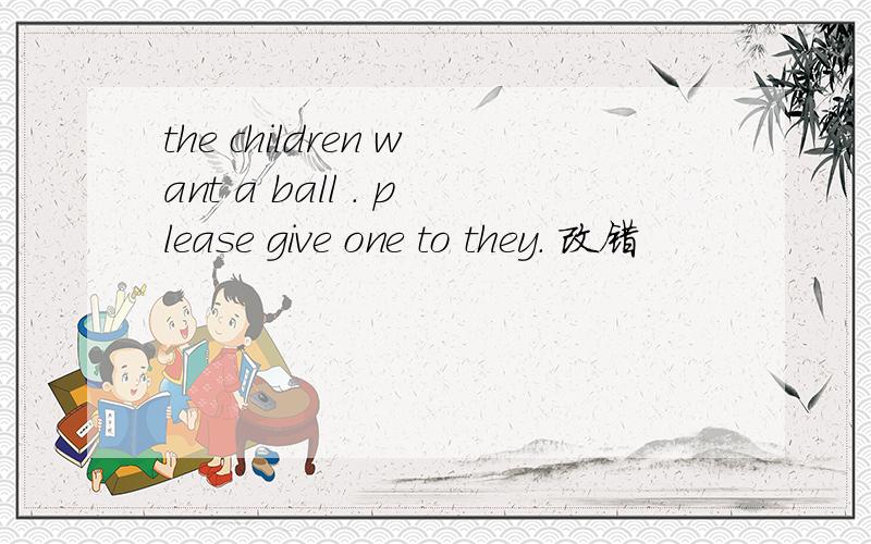 the children want a ball . please give one to they. 改错