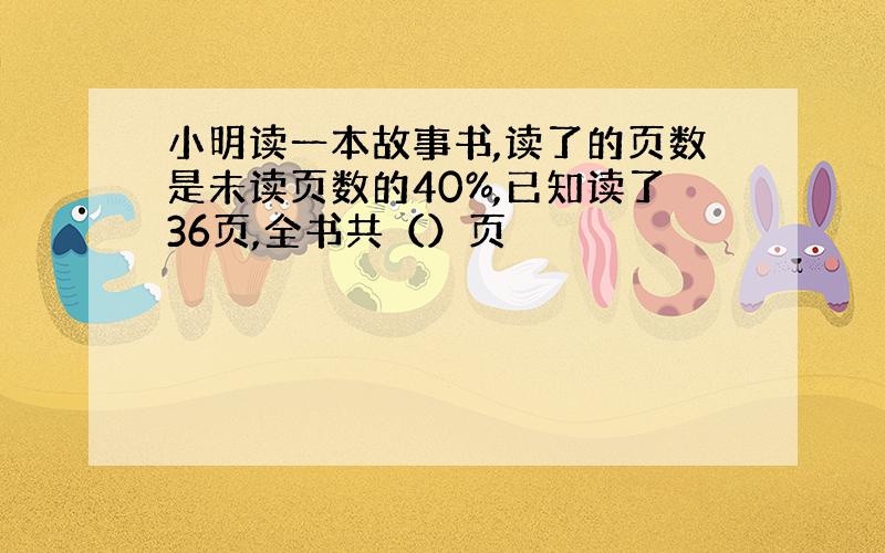 小明读一本故事书,读了的页数是未读页数的40%,已知读了36页,全书共（）页