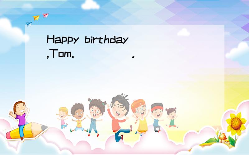 Happy birthday,Tom._____.