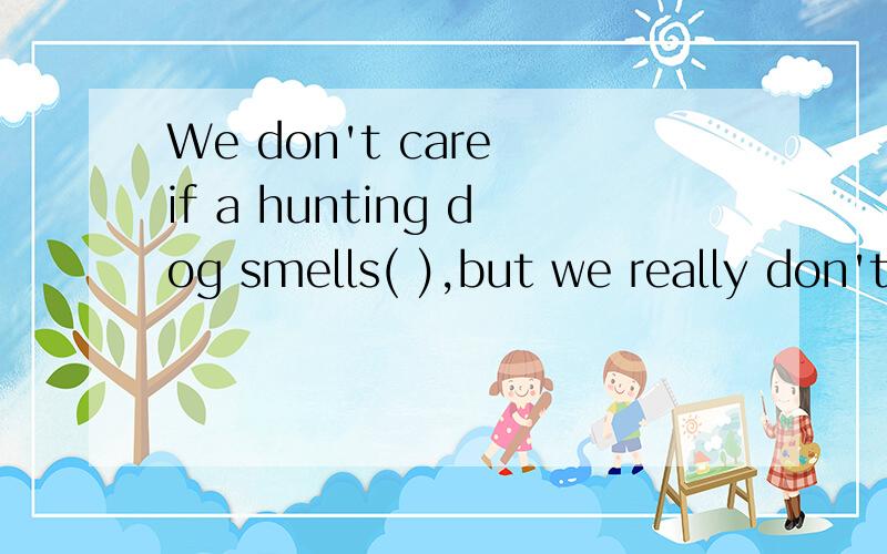 We don't care if a hunting dog smells( ),but we really don't