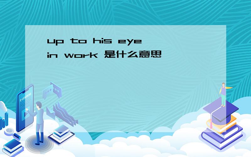 up to his eye in work 是什么意思
