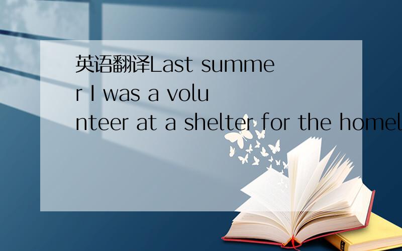 英语翻译Last summer I was a volunteer at a shelter for the homel