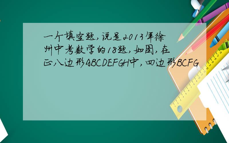 一个填空题,说是2013年徐州中考数学的18题,如图,在正八边形ABCDEFGH中,四边形BCFG