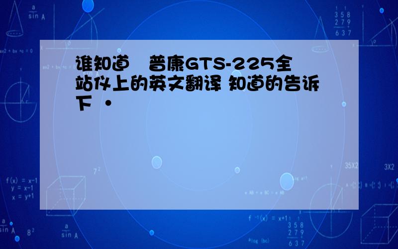 谁知道掿普康GTS-225全站仪上的英文翻译 知道的告诉下 ·