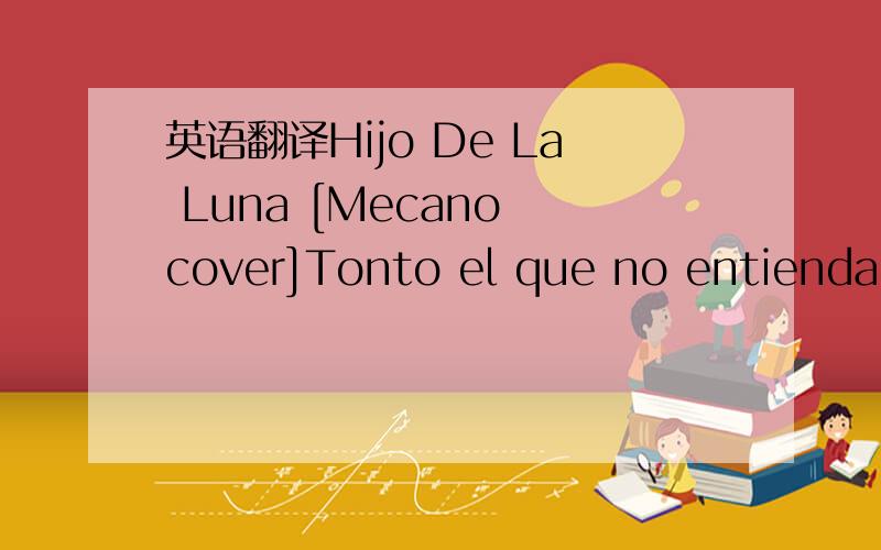 英语翻译Hijo De La Luna [Mecano cover]Tonto el que no entiendaCu