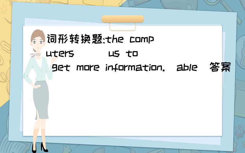 词形转换题:the computers( ) us to get more information.(able)答案