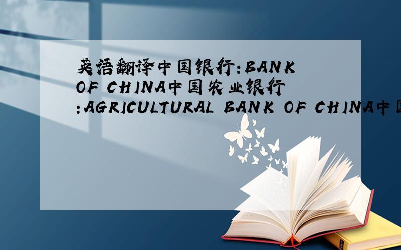 英语翻译中国银行:BANK OF CHINA中国农业银行:AGRICULTURAL BANK OF CHINA中国建设银