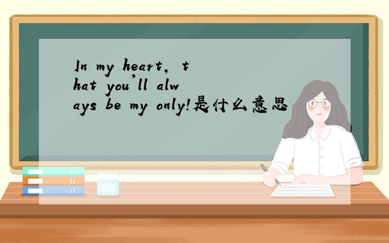 In my heart, that you'll always be my only!是什么意思