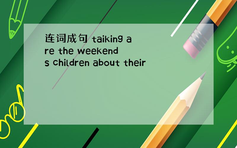 连词成句 taiking are the weekends children about their