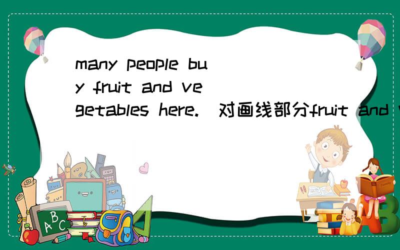 many people buy fruit and vegetables here.(对画线部分fruit and ve