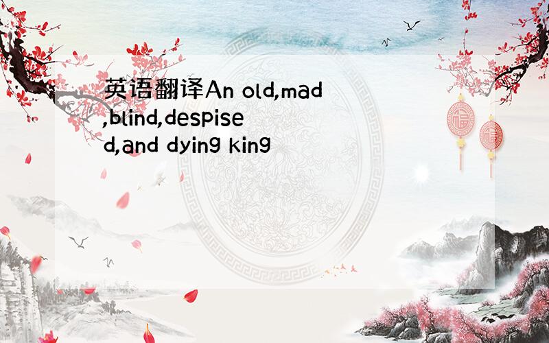 英语翻译An old,mad,blind,despised,and dying king