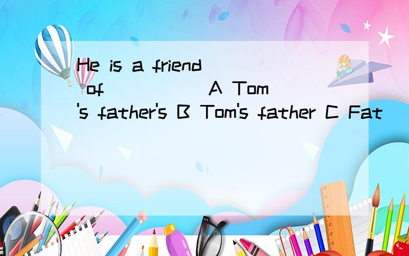 He is a friend of_____ A Tom's father's B Tom's father C Fat