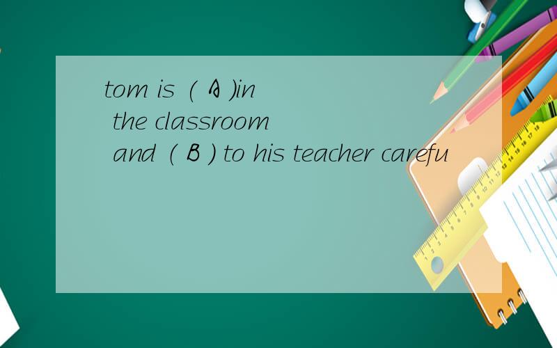 tom is ( A ）in the classroom and （ B ） to his teacher carefu