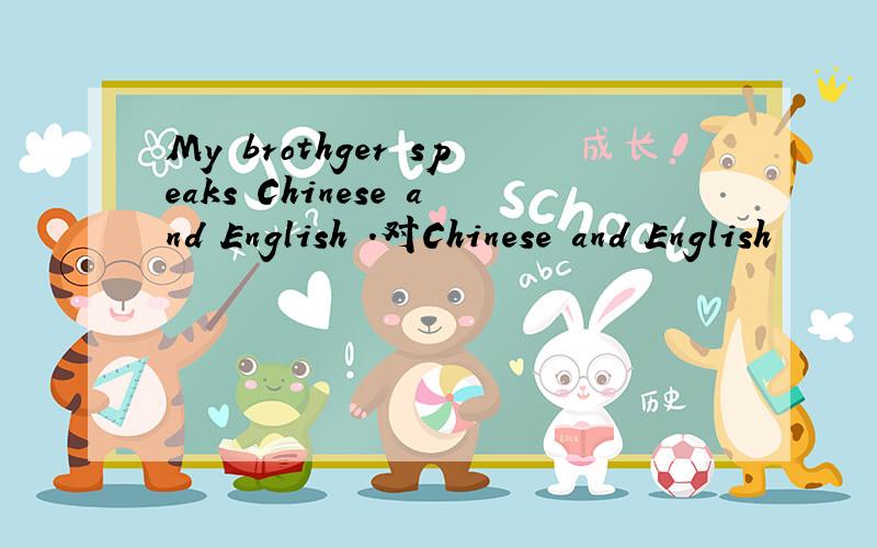My brothger speaks Chinese and English .对Chinese and English