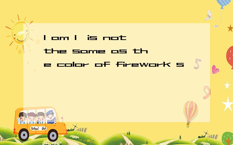I am I,is not the same as the color of firework s 