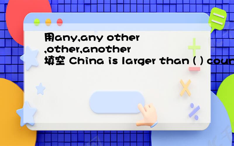 用any,any other,other,another填空 China is larger than ( ) coun